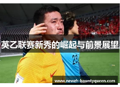 英乙联赛新秀的崛起与前景展望 英乙联赛新秀的崛起与前景展望