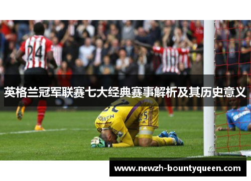 英格兰冠军联赛七大经典赛事解析及其历史意义 英格兰冠军联赛七大经典赛事解析及其历史意义
