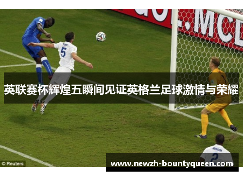 英联赛杯辉煌五瞬间见证英格兰足球激情与荣耀 英联赛杯辉煌五瞬间见证英格兰足球激情与荣耀