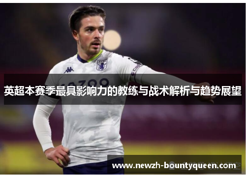 英超本赛季最具影响力的教练与战术解析与趋势展望 英超本赛季最具影响力的教练与战术解析与趋势展望