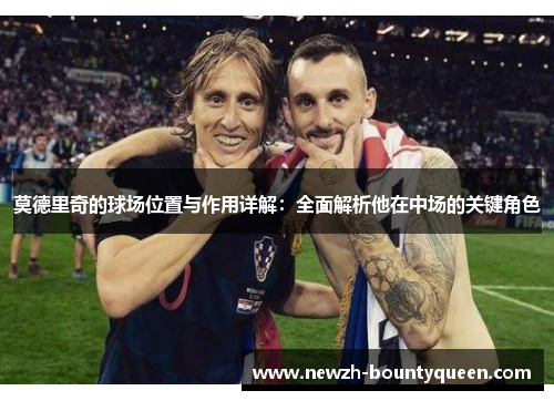 莫德里奇的球场位置与作用详解：全面解析他在中场的关键角色
