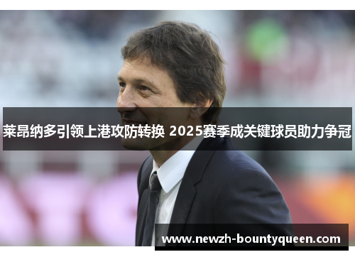 莱昂纳多引领上港攻防转换 2025赛季成关键球员助力争冠 莱昂纳多引领上港攻防转换 2025赛季成关键球员助力争冠