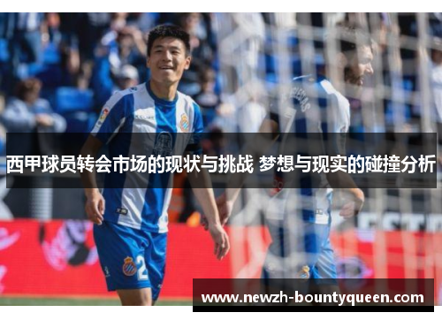 西甲球员转会市场的现状与挑战 梦想与现实的碰撞分析