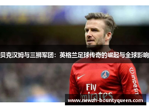 贝克汉姆与三狮军团：英格兰足球传奇的崛起与全球影响