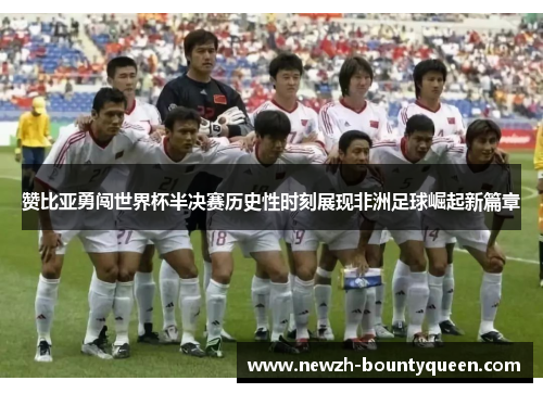赞比亚勇闯世界杯半决赛历史性时刻展现非洲足球崛起新篇章 赞比亚勇闯世界杯半决赛历史性时刻展现非洲足球崛起新篇章