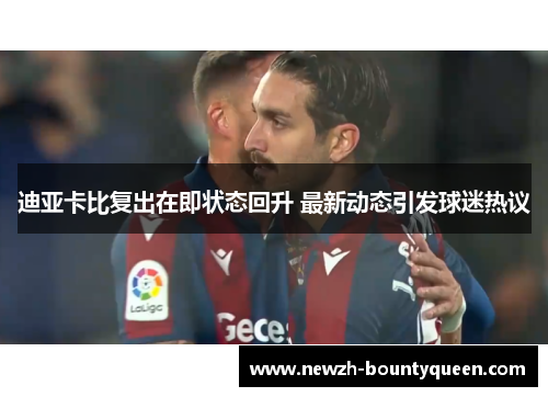 迪亚卡比复出在即状态回升 最新动态引发球迷热议