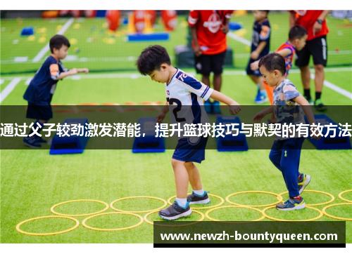 通过父子较劲激发潜能,提升篮球技巧与默契的有效方法 通过父子较劲激发潜能,提升篮球技巧与默契的有效方法