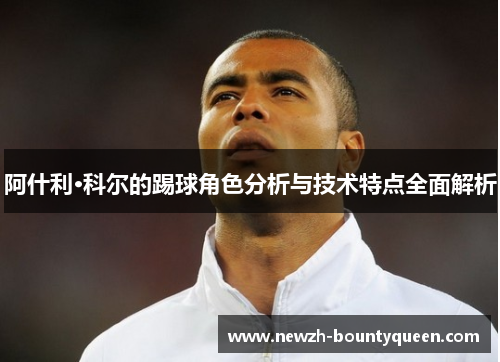 阿什利·科尔的踢球角色分析与技术特点全面解析 阿什利·科尔的踢球角色分析与技术特点全面解析