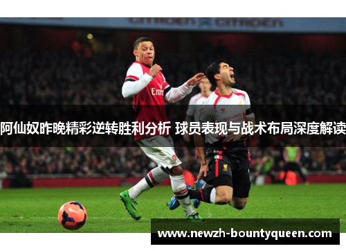 阿仙奴昨晚精彩逆转胜利分析 球员表现与战术布局深度解读 阿仙奴昨晚精彩逆转胜利分析 球员表现与战术布局深度解读