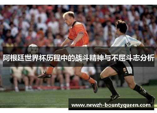 阿根廷世界杯历程中的战斗精神与不屈斗志分析
