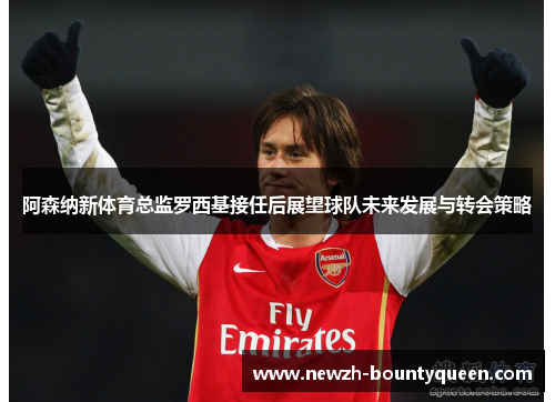 阿森纳新体育总监罗西基接任后展望球队未来发展与转会策略
