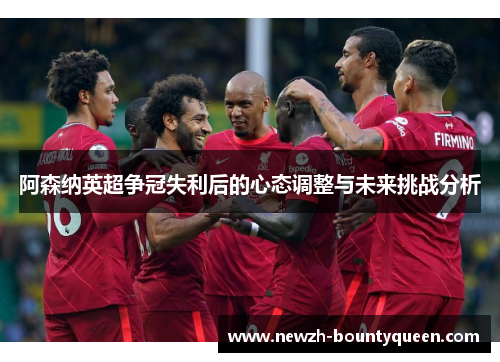 阿森纳英超争冠失利后的心态调整与未来挑战分析 阿森纳英超争冠失利后的心态调整与未来挑战分析