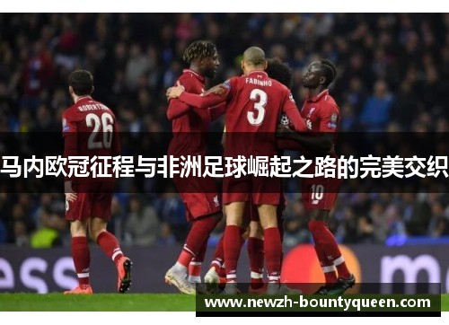 马内欧冠征程与非洲足球崛起之路的完美交织 马内欧冠征程与非洲足球崛起之路的完美交织