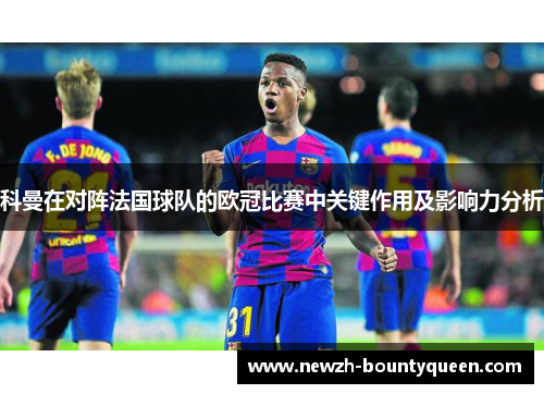 科曼在对阵法国球队的欧冠比赛中关键作用及影响力分析 科曼在对阵法国球队的欧冠比赛中关键作用及影响力分析