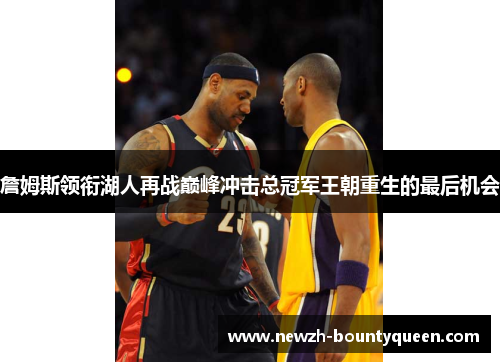 詹姆斯领衔湖人再战巅峰冲击总冠军王朝重生的最后机会 詹姆斯领衔湖人再战巅峰冲击总冠军王朝重生的最后机会