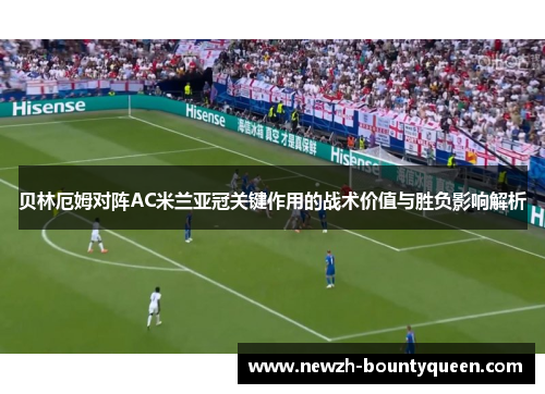 贝林厄姆对阵AC米兰亚冠关键作用的战术价值与胜负影响解析 贝林厄姆对阵AC米兰亚冠关键作用的战术价值与胜负影响解析