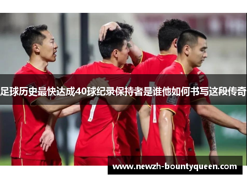 足球历史最快达成40球纪录保持者是谁他如何书写这段传奇 足球历史最快达成40球纪录保持者是谁他如何书写这段传奇