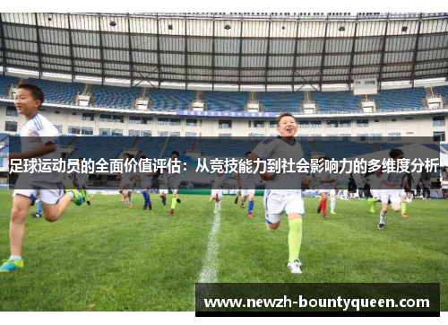 足球运动员的全面价值评估:从竞技能力到社会影响力的多维度分析 足球运动员的全面价值评估:从竞技能力到社会影响力的多维度分析