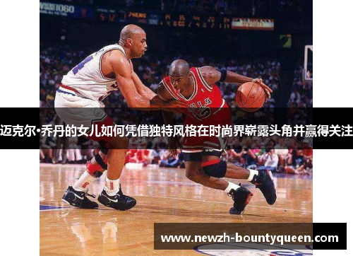 迈克尔·乔丹的女儿如何凭借独特风格在时尚界崭露头角并赢得关注