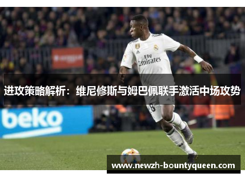 进攻策略解析:维尼修斯与姆巴佩联手激活中场攻势 进攻策略解析:维尼修斯与姆巴佩联手激活中场攻势