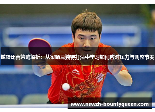 逆转比赛策略解析:从梁靖崑独特打法中学习如何应对压力与调整节奏 逆转比赛策略解析:从梁靖崑独特打法中学习如何应对压力与调整节奏