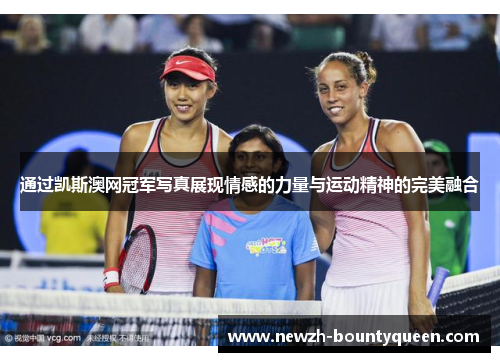 通过凯斯澳网冠军写真展现情感的力量与运动精神的完美融合 通过凯斯澳网冠军写真展现情感的力量与运动精神的完美融合