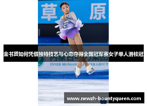 金书贤如何凭借独特技艺与心态夺得全国冠军赛女子单人滑桂冠 金书贤如何凭借独特技艺与心态夺得全国冠军赛女子单人滑桂冠