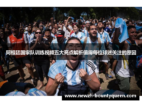 阿根廷国家队训练视频五大亮点解析值得每位球迷关注的原因 阿根廷国家队训练视频五大亮点解析值得每位球迷关注的原因