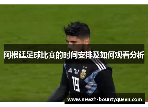 阿根廷足球比赛的时间安排及如何观看分析 阿根廷足球比赛的时间安排及如何观看分析