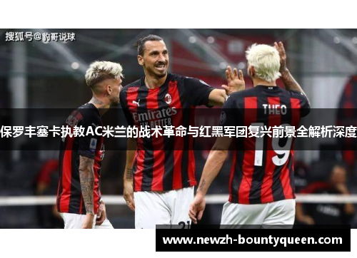 保罗丰塞卡执教AC米兰的战术革命与红黑军团复兴前景全解析深度 保罗丰塞卡执教AC米兰的战术革命与红黑军团复兴前景全解析深度