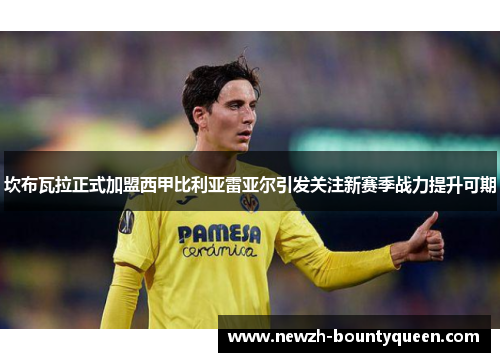 坎布瓦拉正式加盟西甲比利亚雷亚尔引发关注新赛季战力提升可期