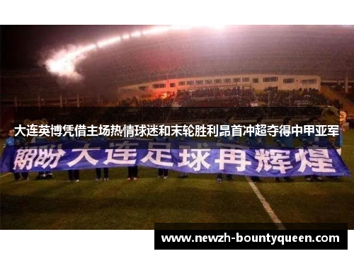 大连英博凭借主场热情球迷和末轮胜利昂首冲超夺得中甲亚军 大连英博凭借主场热情球迷和末轮胜利昂首冲超夺得中甲亚军