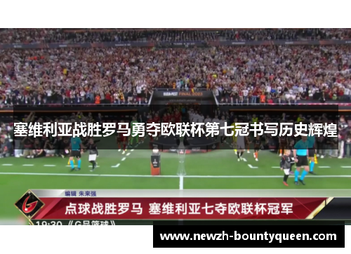 塞维利亚战胜罗马勇夺欧联杯第七冠书写历史辉煌