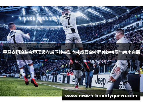 皇马密切追踪意甲顶级左后卫转会动向或成夏窗补强关键拼图与未来布局 皇马密切追踪意甲顶级左后卫转会动向或成夏窗补强关键拼图与未来布局