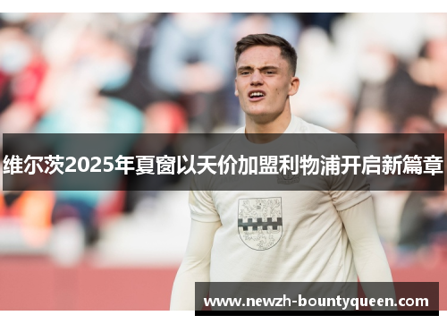 维尔茨2025年夏窗以天价加盟利物浦开启新篇章