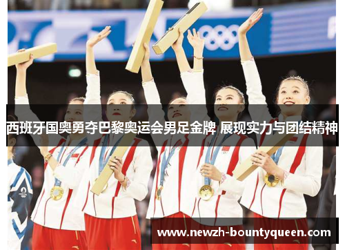 西班牙国奥勇夺巴黎奥运会男足金牌 展现实力与团结精神 西班牙国奥勇夺巴黎奥运会男足金牌 展现实力与团结精神