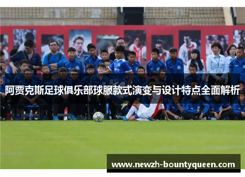 阿贾克斯足球俱乐部球服款式演变与设计特点全面解析 阿贾克斯足球俱乐部球服款式演变与设计特点全面解析