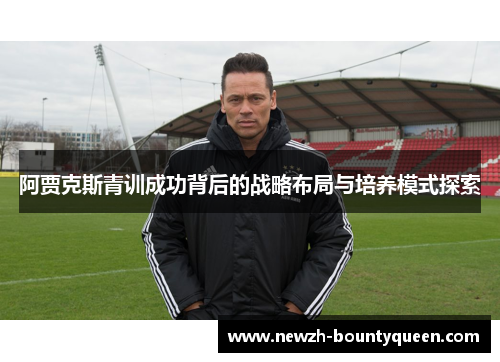 阿贾克斯青训成功背后的战略布局与培养模式探索 阿贾克斯青训成功背后的战略布局与培养模式探索