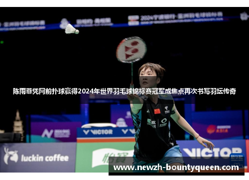陈雨菲凭网前扑球赢得2024年世界羽毛球锦标赛冠军成焦点再次书写羽坛传奇