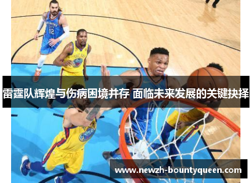 雷霆队辉煌与伤病困境并存 面临未来发展的关键抉择