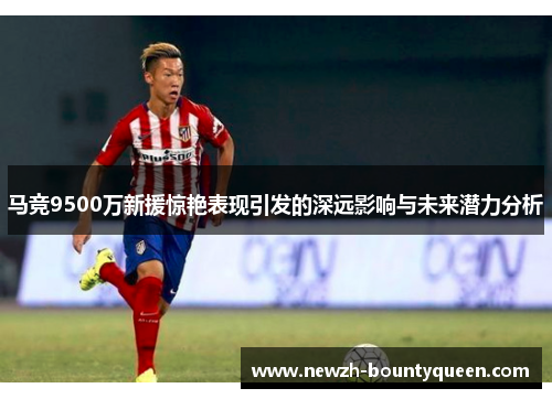 马竞9500万新援惊艳表现引发的深远影响与未来潜力分析