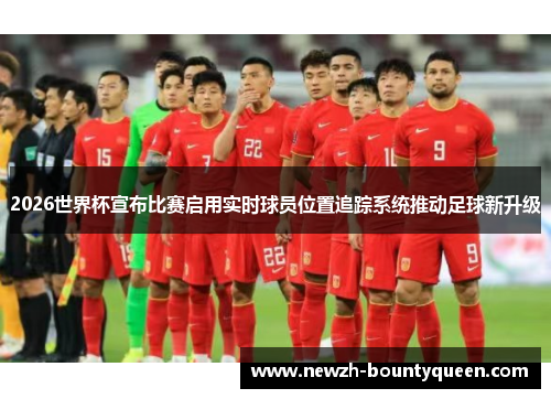2026世界杯宣布比赛启用实时球员位置追踪系统推动足球新升级