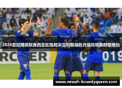 2026亚冠精英联赛西亚区格局突变利雅得新月强势领跑群雄难挡