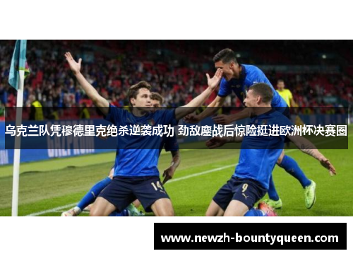 乌克兰队凭穆德里克绝杀逆袭成功 劲敌鏖战后惊险挺进欧洲杯决赛圈