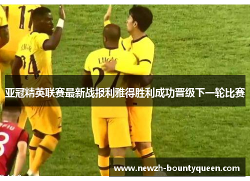 亚冠精英联赛最新战报利雅得胜利成功晋级下一轮比赛