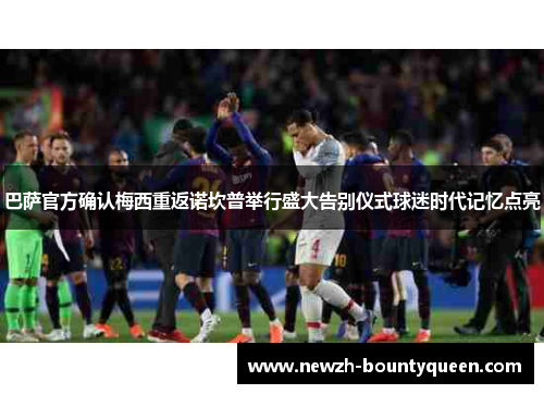 巴萨官方确认梅西重返诺坎普举行盛大告别仪式球迷时代记忆点亮 巴萨官方确认梅西重返诺坎普举行盛大告别仪式球迷时代记忆点亮