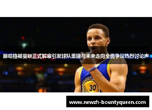 滕哈格被曼联正式解雇引发球队重建与未来走向全面争议热烈讨论声