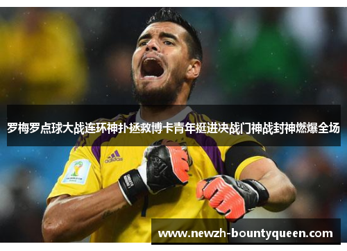 罗梅罗点球大战连环神扑拯救博卡青年挺进决战门神战封神燃爆全场 罗梅罗点球大战连环神扑拯救博卡青年挺进决战门神战封神燃爆全场