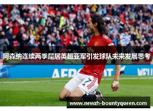 阿森纳连续两季屈居英超亚军引发球队未来发展思考 阿森纳连续两季屈居英超亚军引发球队未来发展思考