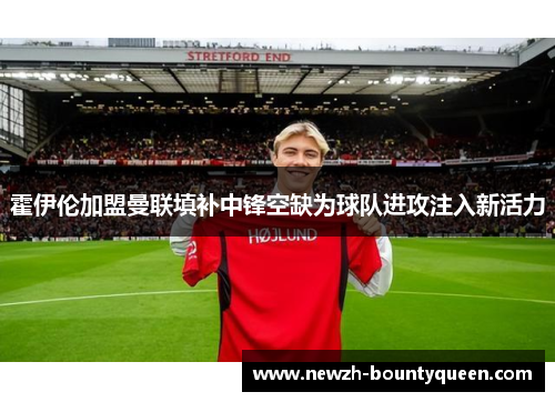 霍伊伦加盟曼联填补中锋空缺为球队进攻注入新活力 霍伊伦加盟曼联填补中锋空缺为球队进攻注入新活力